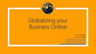 Globalizing your
Business Online
Jim Thomas
612-321-6459
jim@jimthomasintl.com
www.jimthomasintl.com
linkedin.com/in/jimthomasintljrt
 