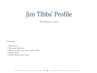 Summer	
  2012	
  




Contents:	
  
	
  
Ø 	
   Objective	
  
Ø 	
   Personal	
  History	
  
Ø 	
   What	
  people	
  say	
  about	
  Jim	
  Tibbs	
  
Ø 	
   References	
  
Ø 	
   Home	
  Network	
  &	
  Lab	
  
 