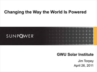 Changing the Way the World Is Powered




                       GWU Solar Institute
                                 Jim Torpey
                               April 26, 2011
 