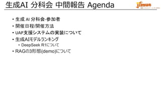 IBM ミドルウェア・ユーザー研究会
• 生成 AI 分科会-参加者
• 開催日程/開催方法
• UAP支援システムの実装について
• 生成AIモデルランキング
• DeepSeek R1について
• RAGの3形態(demo)について
生成AI 分科会 中間報告 Agenda
 