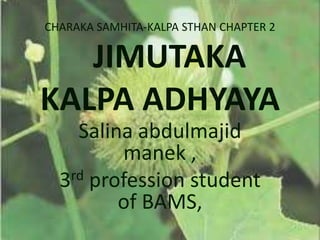 CHARAKA SAMHITA-KALPA STHAN CHAPTER 2
JIMUTAKA
KALPA ADHYAYA
Salina abdulmajid
manek ,
3rd profession student
of BAMS,
 