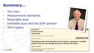 Summary…
• The man
• Measurement standards
• Respirable dust
• Inhalable dust and the IOM sampler
• Jim’s legacy
 