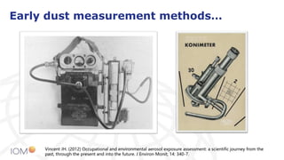 Early dust measurement methods…
Vincent JH. (2012) Occupational and environmental aerosol exposure assessment: a scientific journey from the
past, through the present and into the future. J Environ Monit; 14: 340-7.
 