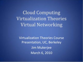 Cloud Computing
Virtualization Theories
  Virtual Networking

 Virtualization Theories Course
   Presentation, UC, Berkeley
          Jim Mukerjee
          March 6, 2010
 