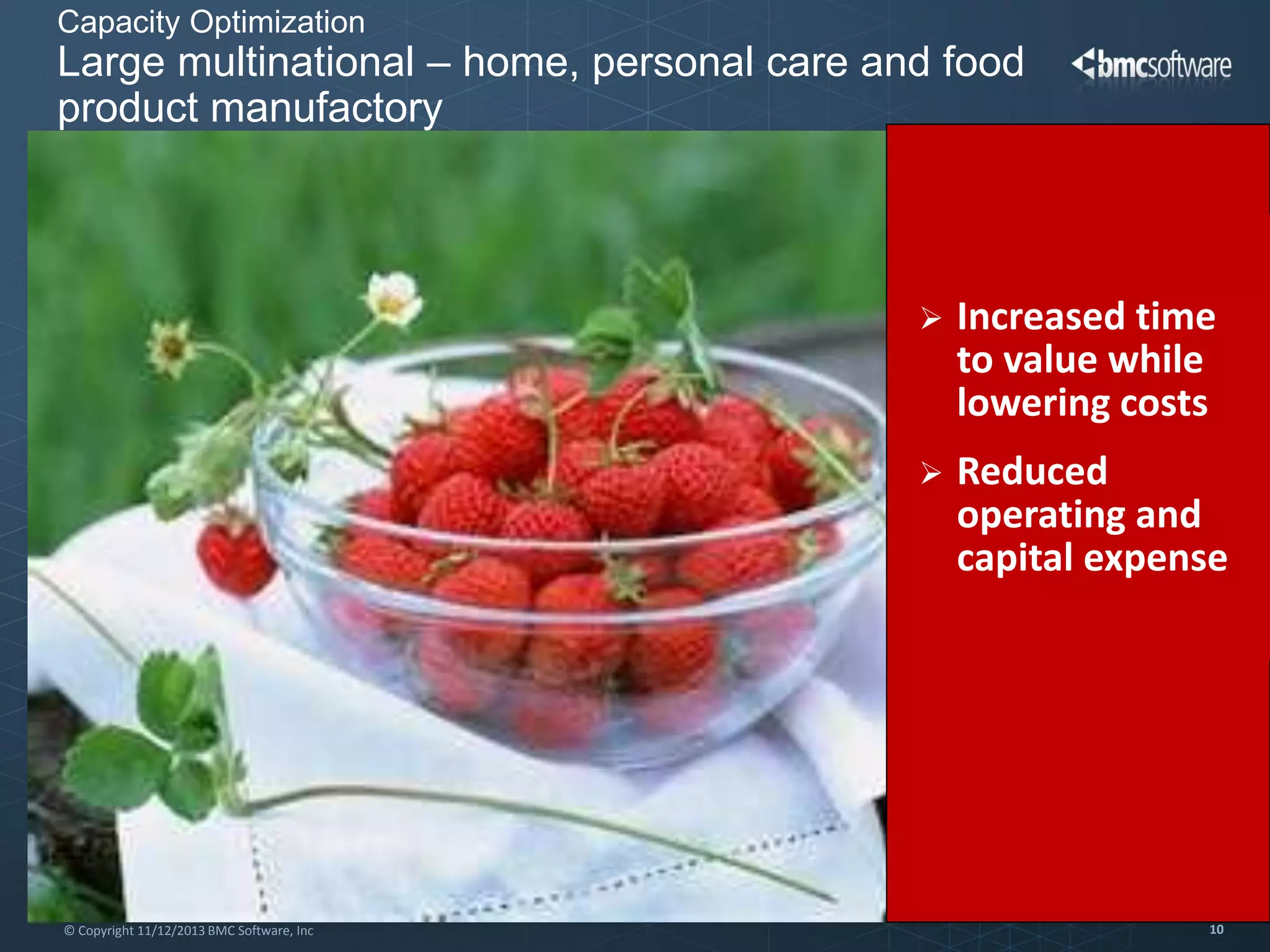 Capacity Optimization

Large multinational – home, personal care and food
product manufactory





© Copyright 11/12/2013 BMC Software, Inc

Increased time
to value while
lowering costs

Reduced
operating and
capital expense

10

 