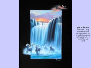 Out of the mist One thing I have always done with my paintings is try to make them come to life as if to be a part of the real world. 