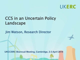Click to add title
CCS in an Uncertain Policy
Landscape
Jim Watson, Research Director
UKCCSRC Biannual Meeting, Cambridge, 2-3 April 2014
 