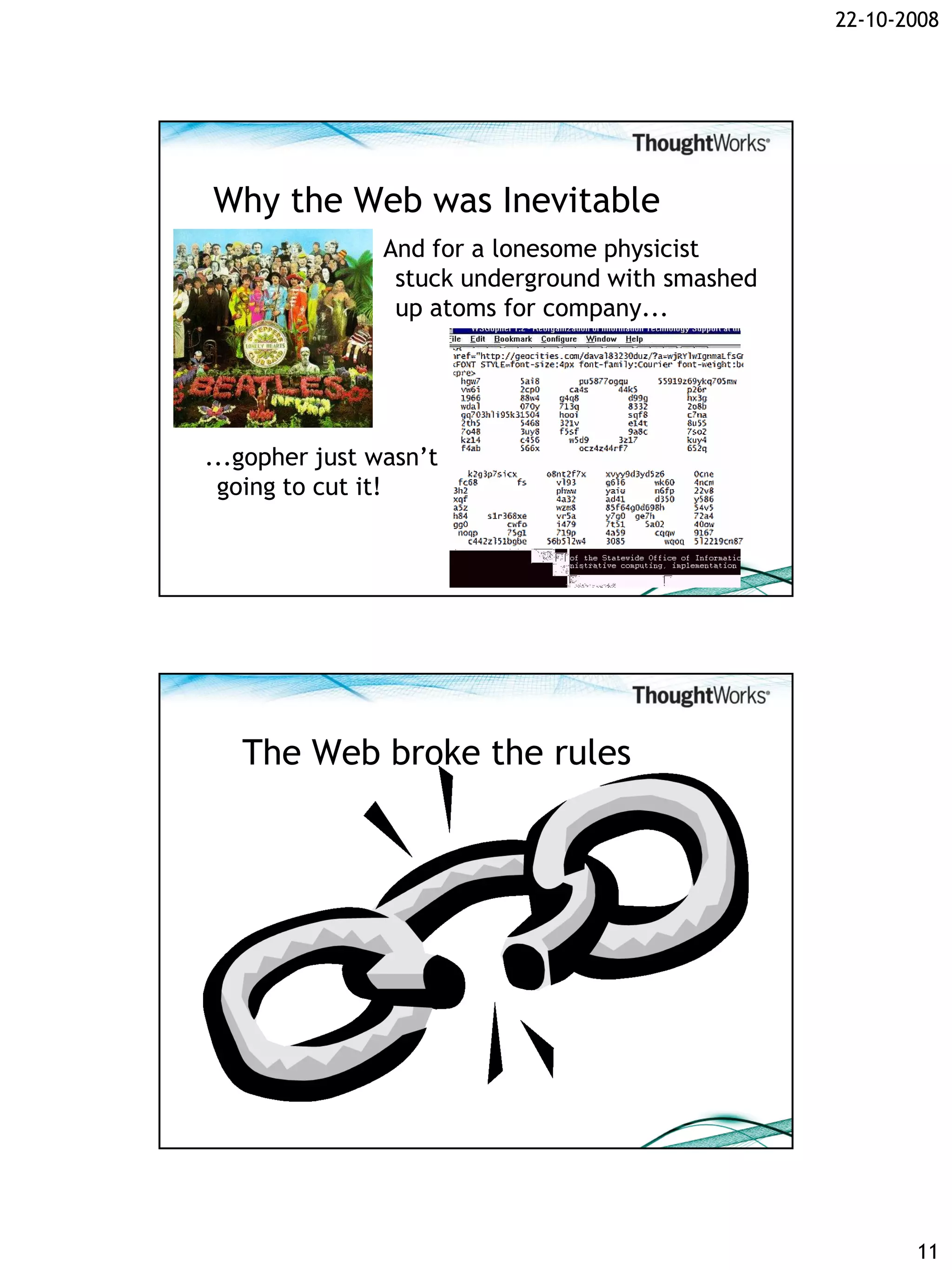 22-10-2008




Why the Web was Inevitable
                And for a lonesome physicist
                 stuck underground with smashed
                 up atoms for company...




...gopher just wasn’t
 going to cut it!




   The Web broke the rules




                                                         11
 