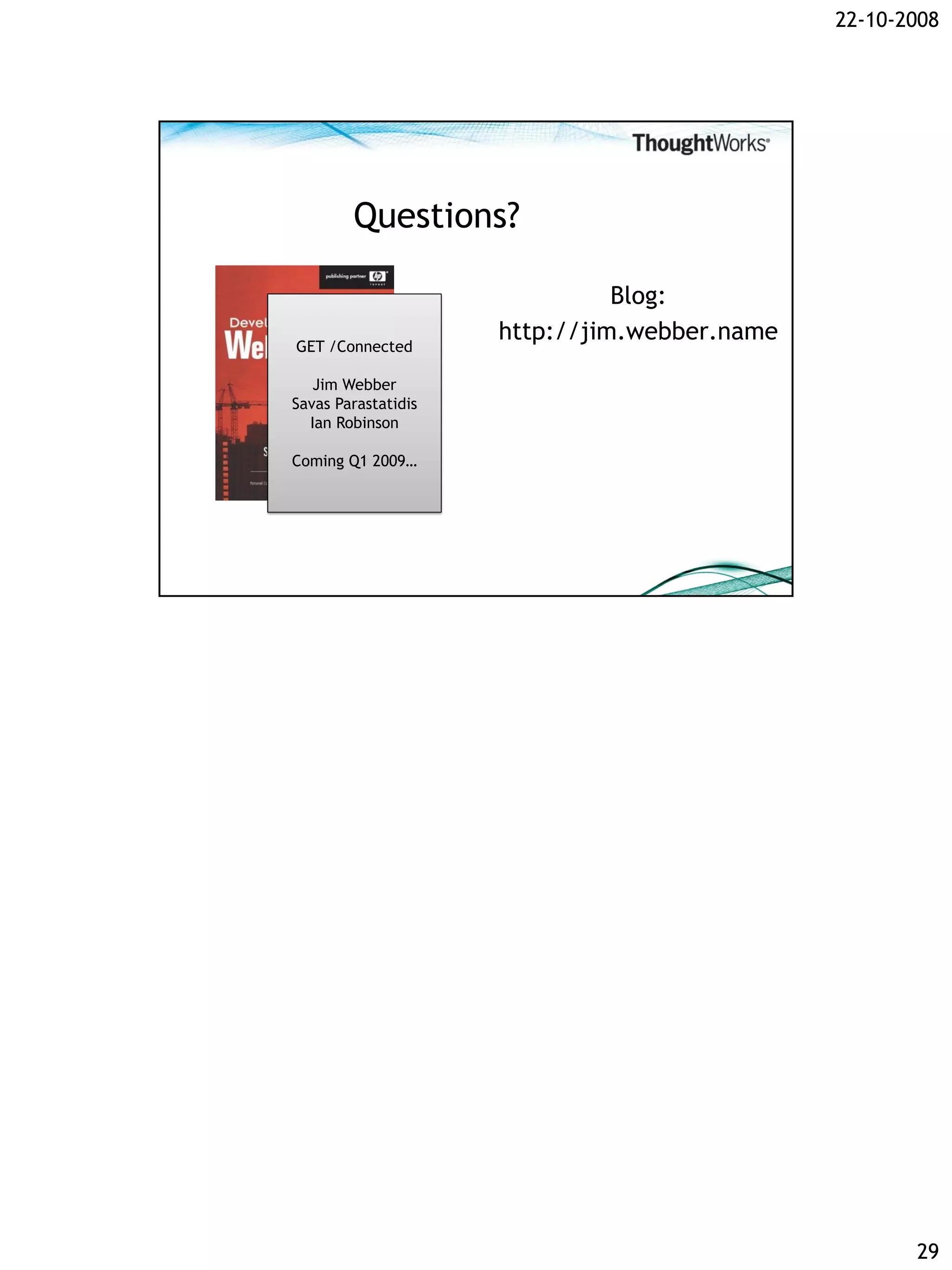 22-10-2008




        Questions?

                               Blog:
                     http://jim.webber.name
GET /Connected

   Jim Webber
Savas Parastatidis
  Ian Robinson

Coming Q1 2009…




                                                     29
 