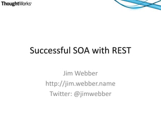 Successful SOA with REST

         Jim Webber
   http://jim.webber.name
    Twitter: @jimwebber
 