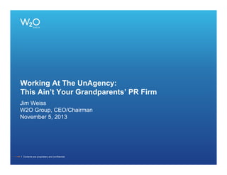 Working At The UnAgency:
This Ain’t Your Grandparents’ PR Firm
Jim Weiss
W2O Group, CEO/Chairman
November 5, 2013

1 Contents are proprietary and confidential.

 