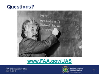 Federal Aviation
Administration
FAA UAS Integration Office
April 29, 2015
15
www.faa.gov/uas
Questions?
www.FAA.gov/UAS
 