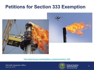 Federal Aviation
Administration
FAA UAS Integration Office
April 29, 2015
4
www.faa.gov/uas
Petitions for Section 333 Exemption
http://www.faa.gov/uas/legislative_programs/section_333/
 