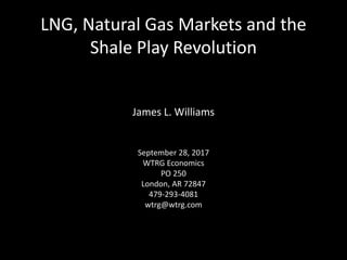 LNG, Natural Gas Markets and the
Shale Play Revolution
James L. Williams
September 28, 2017
WTRG Economics
PO 250
London, AR 72847
479-293-4081
wtrg@wtrg.com
 