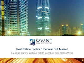 Confidential. Copyright 2015 Savant Investment Partners.
Real Estate Cycles & Secular Bull Market
Frontline commercial real estate investing with Jordan Wirsz
 