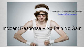 Jim Wojno – Technical Account Manager
jim.wojno@tanium.com
Incident Response – No Pain No Gain
 