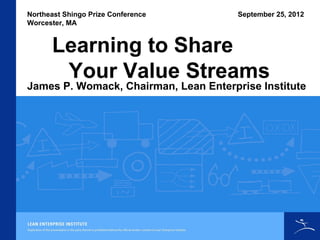 Northeast Shingo Prize Conference      September 25, 2012
Worcester, MA


      Learning to Share
       Your Value Streams
James P. Womack, Chairman, Lean Enterprise Institute
 