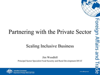 Partnering with the Private Sector
Scaling Inclusive Business
Jim Woodhill
Principal Sector Specialist Food Security and Rural Development DFAT

 