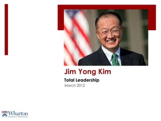 Jim Yong Kim
Total Leadership
March 2012
 