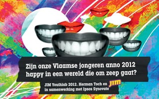 Zijn onze Vlaamse jongeren anno 2012
happy in  een wereld die om zeep gaat?
      JIM Youthlab 2012. Herman Toch en
      in samenwerking met Ipsos Synovate
 