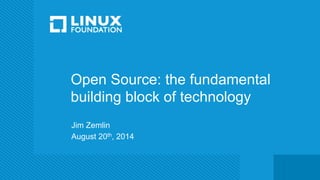 Open Source: the fundamental 
building block of technology 
Jim Zemlin 
August 20th, 2014 
 