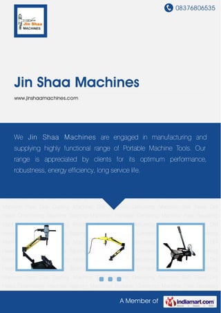 08376806535
A Member of
Jin Shaa Machines
www.jinshaamachines.com
Chamfering Machine Tapping Machines Portable Centering Machine Pipe Bevelling
Machine Pipe Gas Cutting Machine Drill Machine Deburring Machine Self Feed Drill
Head Chamfering Machine Tapping Machines Portable Centering Machine Pipe Bevelling
Machine Pipe Gas Cutting Machine Drill Machine Deburring Machine Self Feed Drill
Head Chamfering Machine Tapping Machines Portable Centering Machine Pipe Bevelling
Machine Pipe Gas Cutting Machine Drill Machine Deburring Machine Self Feed Drill
Head Chamfering Machine Tapping Machines Portable Centering Machine Pipe Bevelling
Machine Pipe Gas Cutting Machine Drill Machine Deburring Machine Self Feed Drill
Head Chamfering Machine Tapping Machines Portable Centering Machine Pipe Bevelling
Machine Pipe Gas Cutting Machine Drill Machine Deburring Machine Self Feed Drill
Head Chamfering Machine Tapping Machines Portable Centering Machine Pipe Bevelling
Machine Pipe Gas Cutting Machine Drill Machine Deburring Machine Self Feed Drill
Head Chamfering Machine Tapping Machines Portable Centering Machine Pipe Bevelling
Machine Pipe Gas Cutting Machine Drill Machine Deburring Machine Self Feed Drill
Head Chamfering Machine Tapping Machines Portable Centering Machine Pipe Bevelling
Machine Pipe Gas Cutting Machine Drill Machine Deburring Machine Self Feed Drill
Head Chamfering Machine Tapping Machines Portable Centering Machine Pipe Bevelling
Machine Pipe Gas Cutting Machine Drill Machine Deburring Machine Self Feed Drill
Head Chamfering Machine Tapping Machines Portable Centering Machine Pipe Bevelling
We Jin Shaa Machines are engaged in manufacturing and
supplying highly functional range of Portable Machine Tools. Our
range is appreciated by clients for its optimum performance,
robustness, energy efficiency, long service life.
 