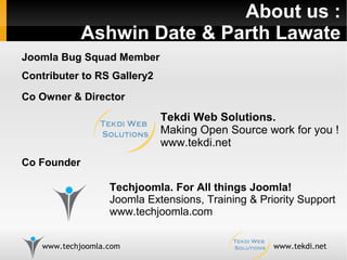 About us : Ashwin Date & Parth Lawate Techjoomla. For All things Joomla! Joomla Extensions, Training & Priority Support www.techjoomla.com Tekdi Web Solutions.  Making Open Source work for you ! www.tekdi.net Co Owner & Director Joomla Bug Squad Member Contributer to RS Gallery2  Co Founder 
