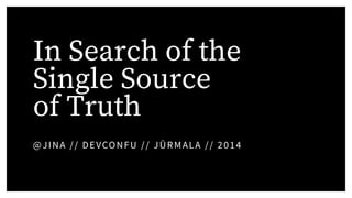 In Search of the
Single Source
of Truth
@JINA // DEVCONFU // JŪRMALA // 2014
 