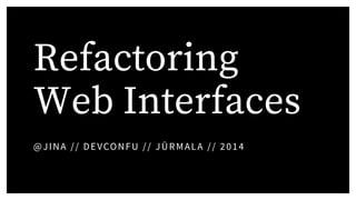 Refactoring
Web Interfaces
@JINA // DEVCONFU // JŪRMALA // 2014
 