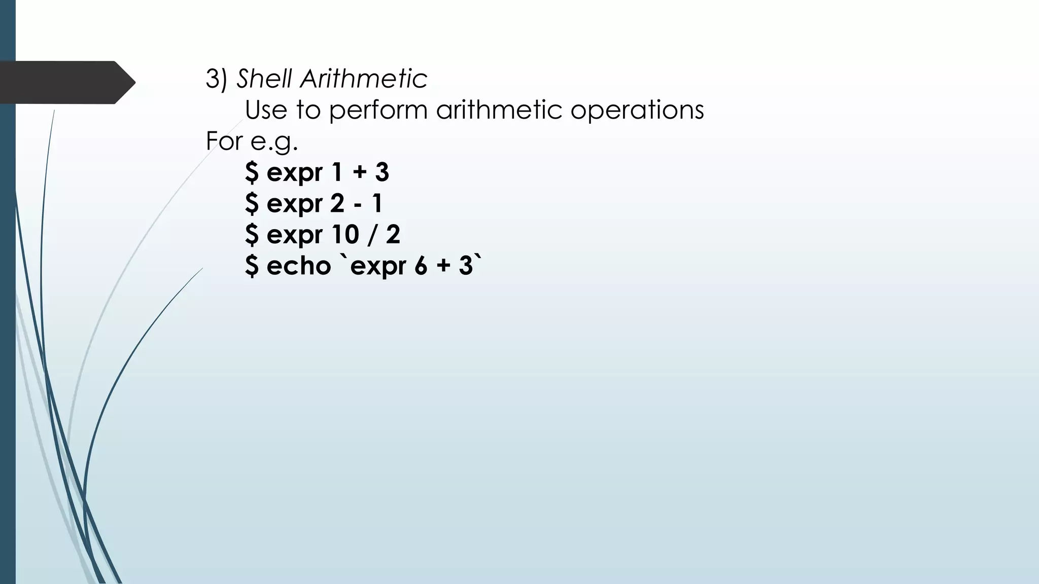 3) Shell Arithmetic
Use to perform arithmetic operations
For e.g.
$ expr 1 + 3
$ expr 2 - 1
$ expr 10 / 2
$ echo `expr 6 + 3`
 