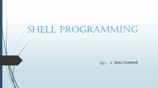 SHELL PROGRAMMING
By:-  JINAL THAKRAR
 