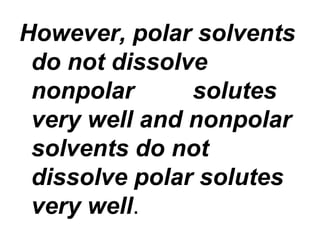 However, polar solvents
do not dissolve
nonpolar solutes
very well and nonpolar
solvents do not
dissolve polar solutes
very well.
 