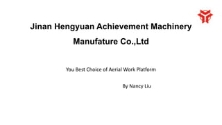 Jinan Hengyuan Achievement Machinery
Manufature Co.,Ltd
You Best Choice of Aerial Work Platform
By Nancy Liu
 