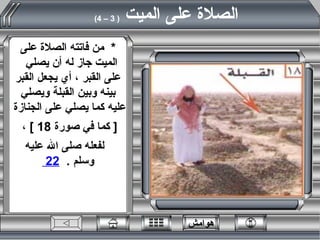 *  من فاتته الصلاة على الميت جاز له أن يصلي  على القبر ، أي يجعل القبر بينه وبين القبلة ويصلي عليه كما يصلي على الجنازة  [  كما في صورة  18 ]  ،  لفعله صلى الله عليه  وسلم  .  22  الصلاة على الميت  ( 3 – 4)   هوامش 