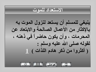 ينبغي للمسلم أن يستعد لنزول الموت به بالإكثار من الأعمال الصالحة والابتعاد عن المحرمات ، وأن يكون حاضراً في ذهنه ، لقوله صلى الله عليه وسلم  :   (  أكثروا من ذكر هادم اللذات  )  1   الاستعداد للموت هوامش 