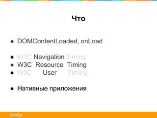 ● DOMContentLoaded, onLoad
● W3C Navigation Timing
● W3C Resource Timing
● W3C User Timing
● Нативные приложения
Что
 