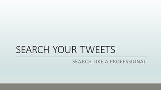 SEARCH'YOUR'TWEETS
SEARCH'LIKE'A'PROFESSIONAL
 