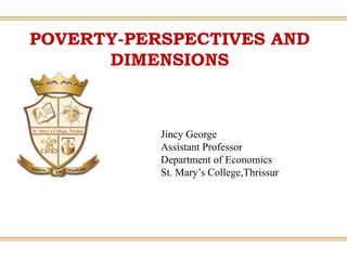 POVERTY-PERSPECTIVES AND
DIMENSIONS
Jincy George
Assistant Professor
Department of Economics
St. Mary’s College,Thrissur
 
