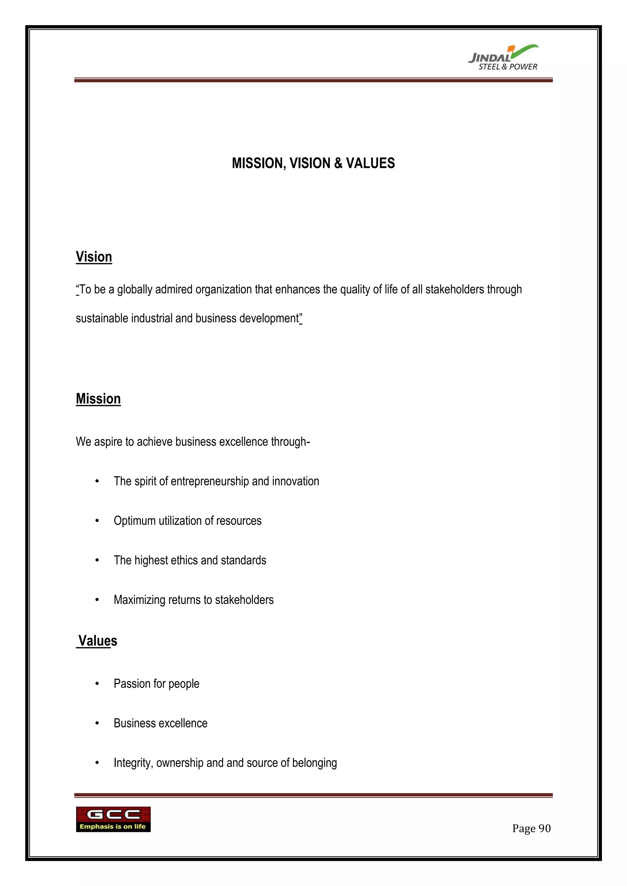 MISSION, VISION & VALUES




Vision

“To be a globally admired organization that enhances the quality of life of all stakeholders through

sustainable industrial and business development”




Mission

We aspire to achieve business excellence through-


    •    The spirit of entrepreneurship and innovation


    •    Optimum utilization of resources


    •    The highest ethics and standards


    •    Maximizing returns to stakeholders


Values

    •    Passion for people


    •    Business excellence


    •    Integrity, ownership and and source of belonging




                                                                                                 Page 90
 