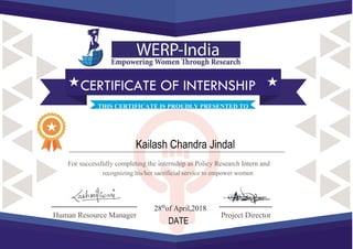 For successfully completing the internship as Policy Research Intern and
recognizing his/her sacrificial service to empower women
Human Resource Manager Project Director
CERTIFICATE OF INTERNSHIP
THIS CERTIFICATE IS PROUDLY PRESENTED TO
Kailash Chandra Jindal
DATE