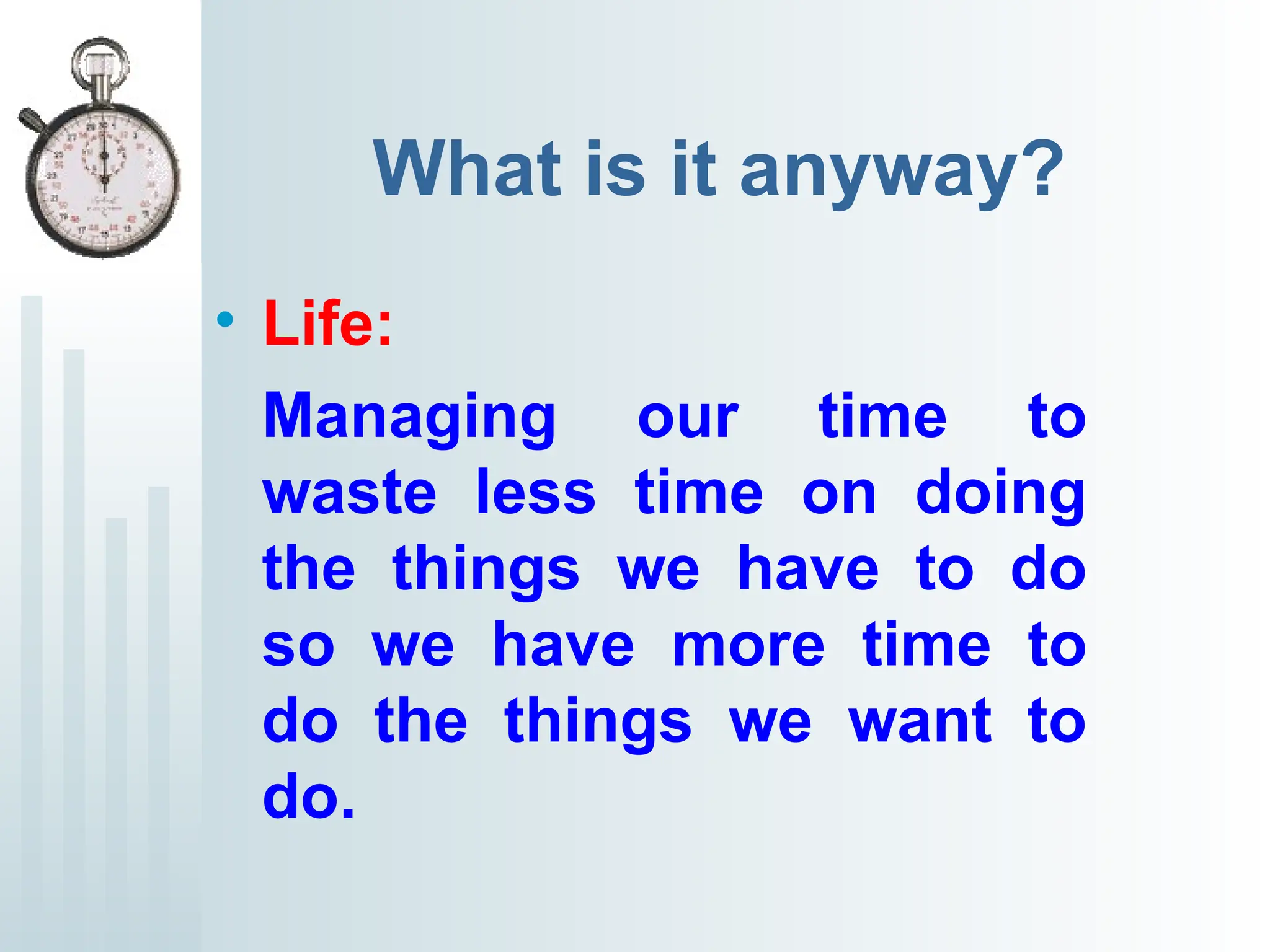 What is it anyway?
• Life:
Managing our time to
waste less time on doing
the things we have to do
so we have more time to
do the things we want to
do.
 