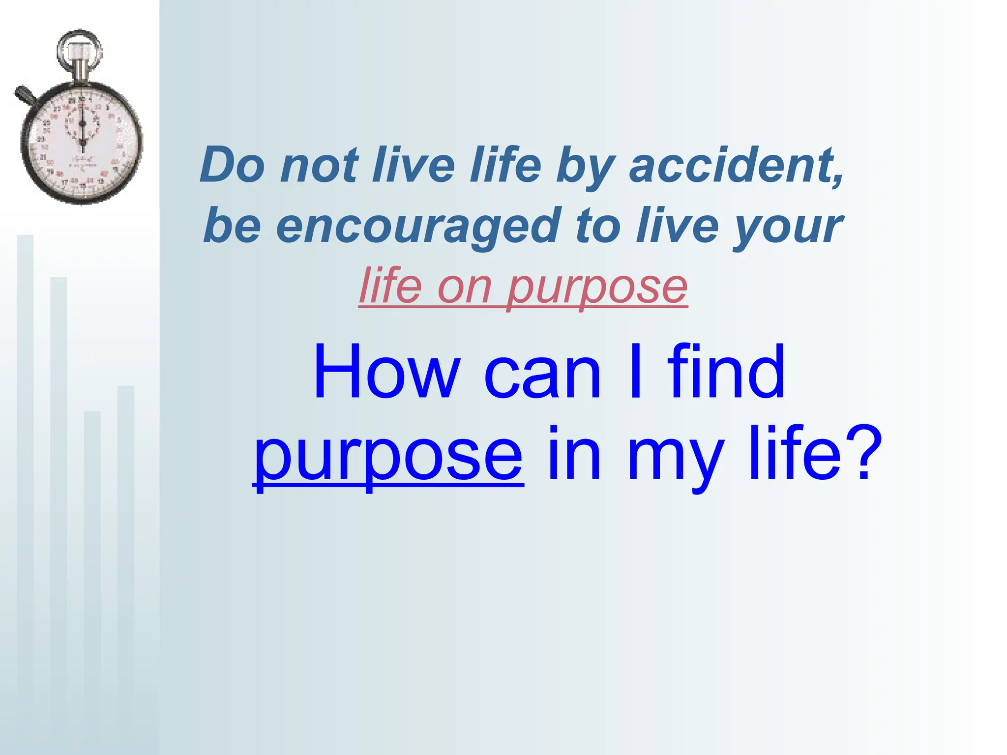Do not live life by accident,
be encouraged to live your
life on purpose
How can I find
purpose in my life?
 