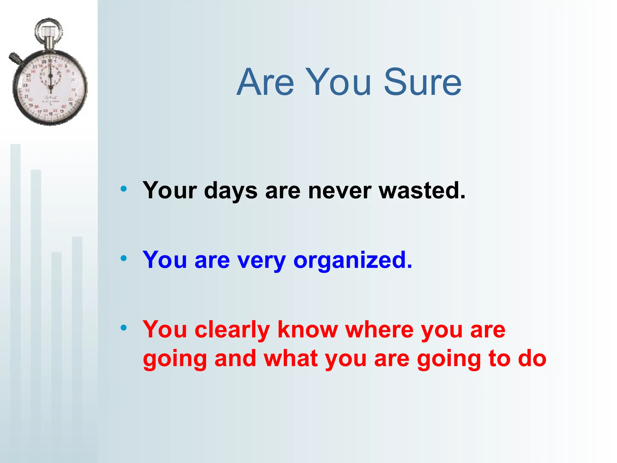 Are You Sure
• Your days are never wasted.
• You are very organized.
• You clearly know where you are
going and what you are going to do
 