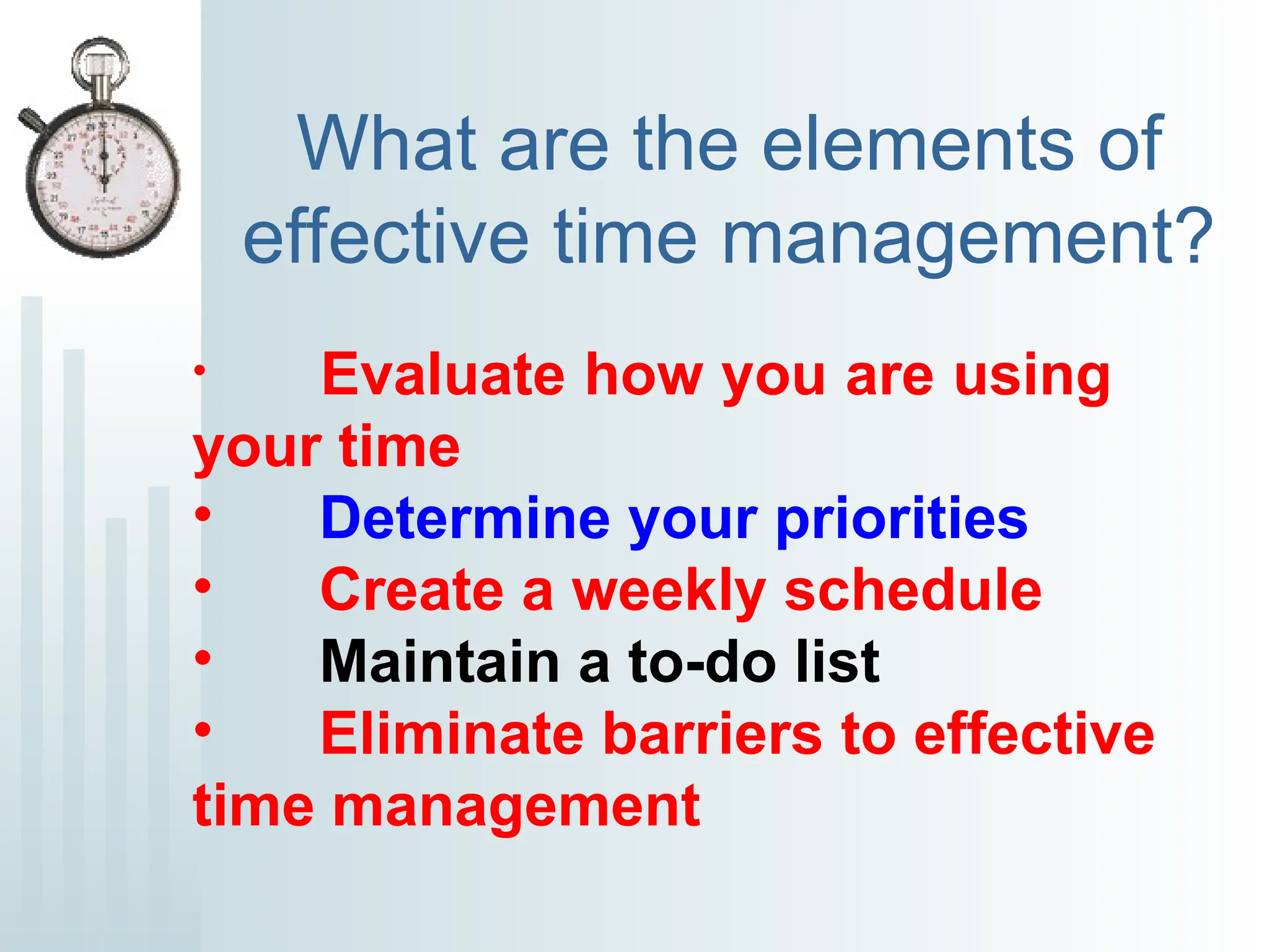 What are the elements of
effective time management?
• Evaluate how you are using
your time
• Determine your priorities
• Create a weekly schedule
• Maintain a to-do list
• Eliminate barriers to effective
time management
 