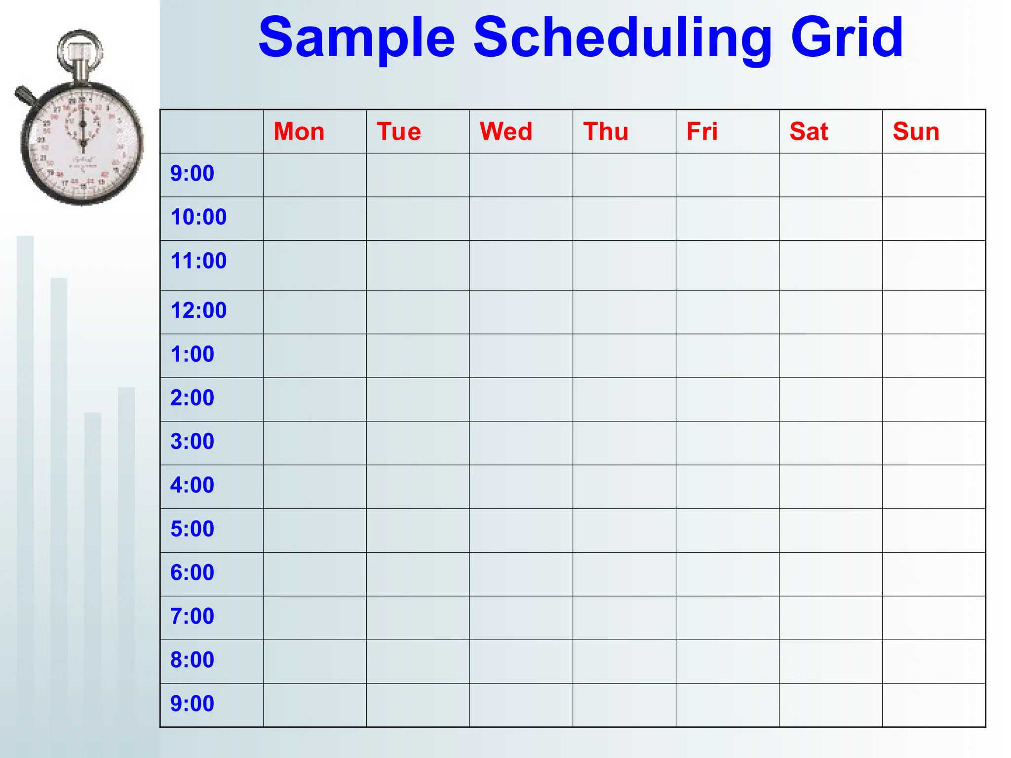 Sample Scheduling Grid
Mon Tue Wed Thu Fri Sat Sun
9:00
10:00
11:00
12:00
1:00
2:00
3:00
4:00
5:00
6:00
7:00
8:00
9:00
 