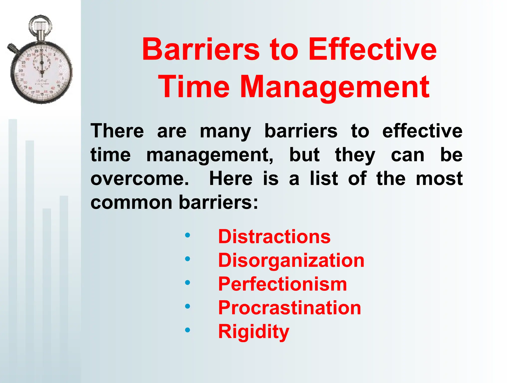 Barriers to Effective
Time Management
• Distractions
• Disorganization
• Perfectionism
• Procrastination
• Rigidity
There are many barriers to effective
time management, but they can be
overcome. Here is a list of the most
common barriers:
 
