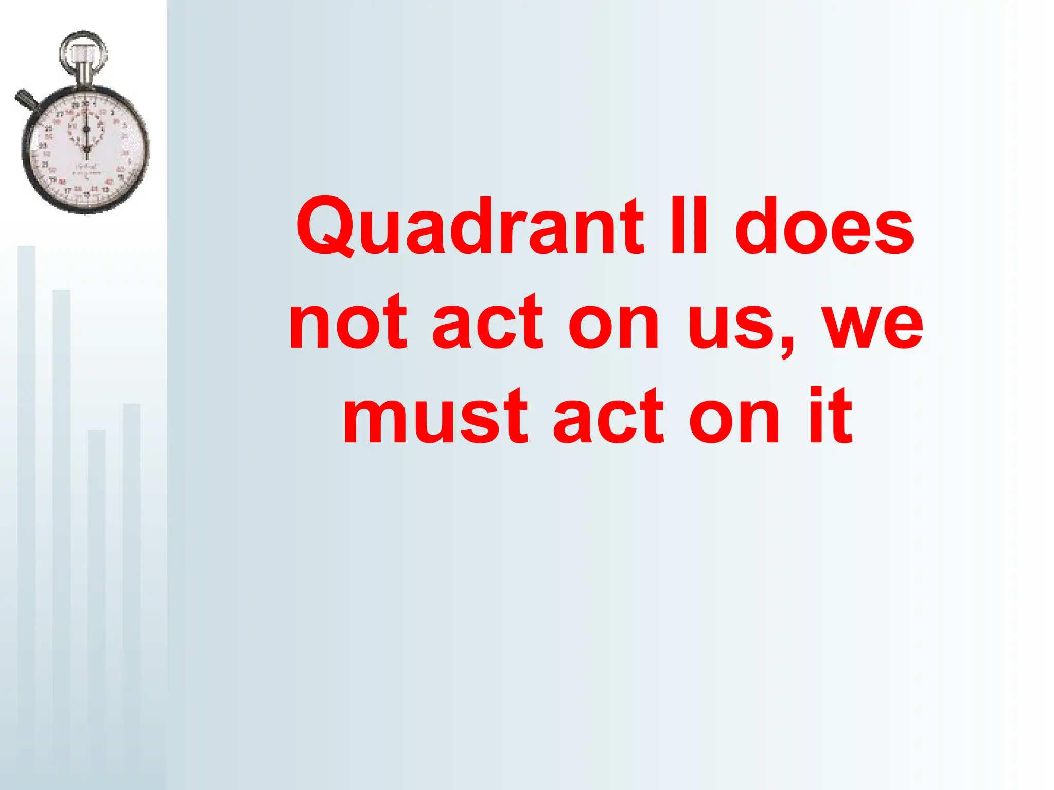 Quadrant II does
not act on us, we
must act on it
 