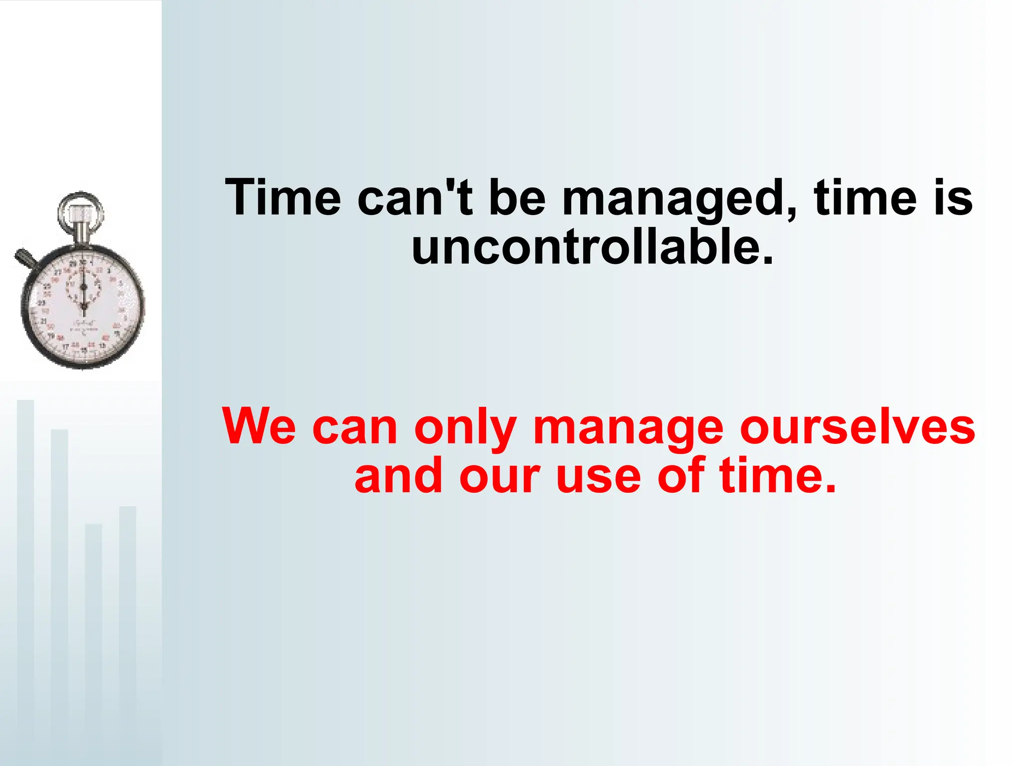 Time can't be managed, time is
uncontrollable.
We can only manage ourselves
and our use of time.
 