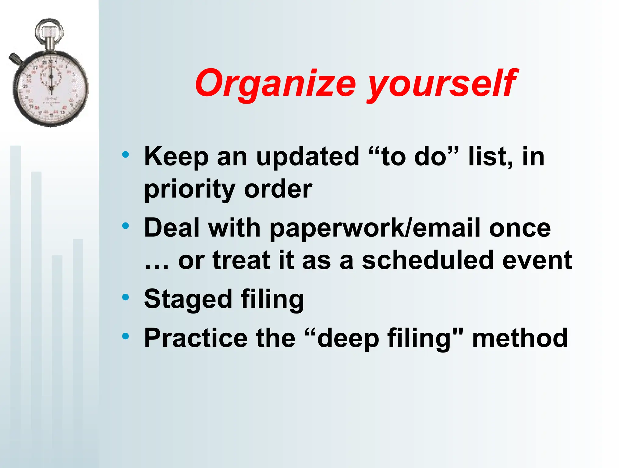 Organize yourself
• Keep an updated “to do” list, in
priority order
• Deal with paperwork/email once
… or treat it as a scheduled event
• Staged filing
• Practice the “deep filing" method
 
