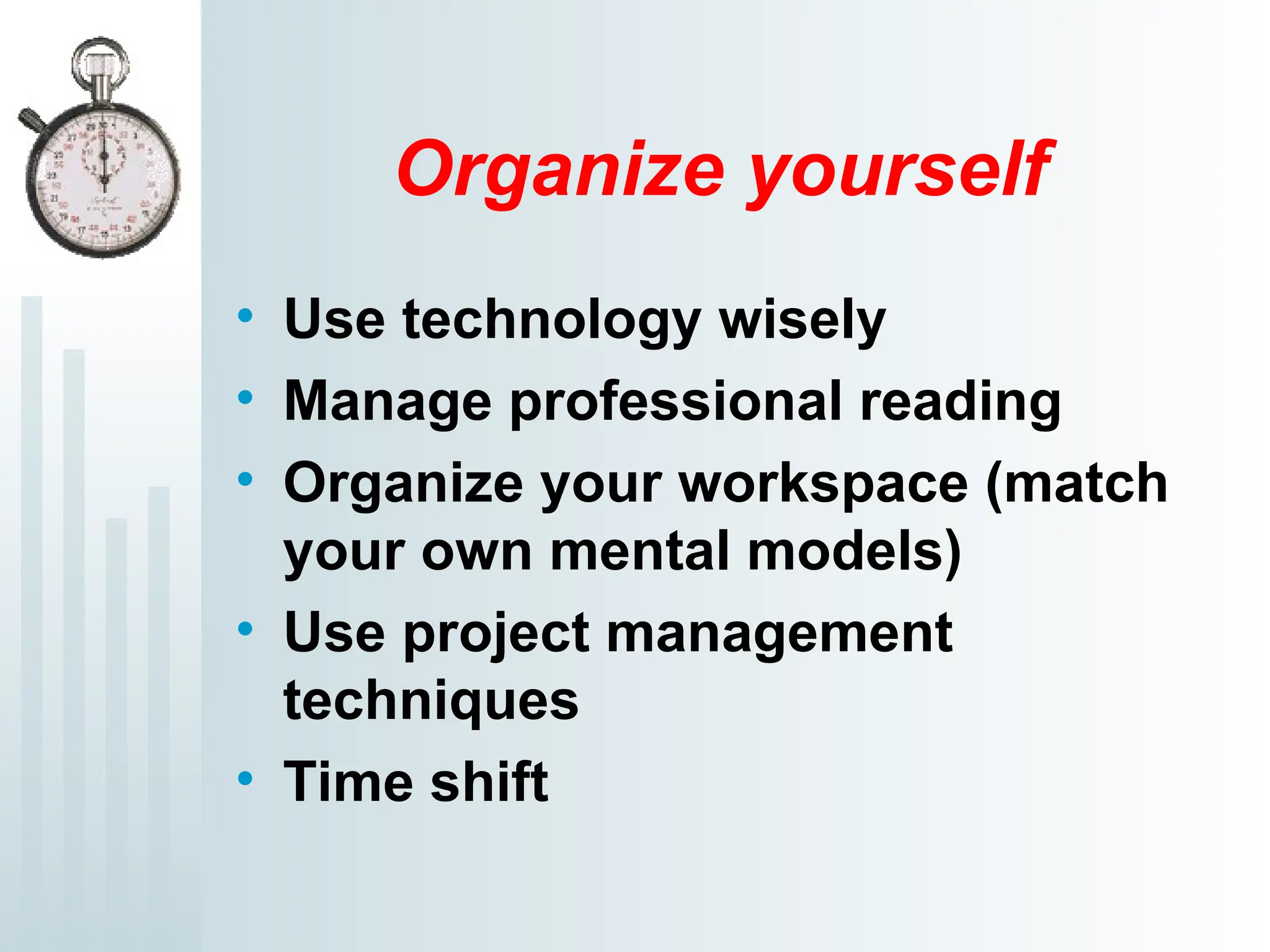 Organize yourself
• Use technology wisely
• Manage professional reading
• Organize your workspace (match
your own mental models)
• Use project management
techniques
• Time shift
 